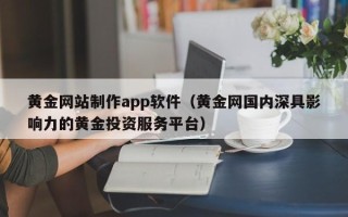 黄南黄金网站制作app软件（黄金网国内深具影响力的黄金投资服务平台）