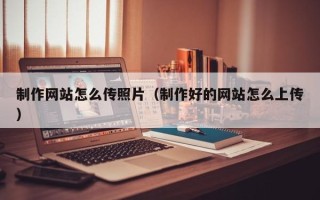 黄南制作网站怎么传照片（制作好的网站怎么上传）