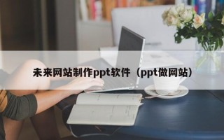 黄南未来网站制作ppt软件（ppt做网站）