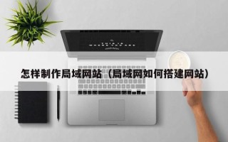 黄南怎样制作局域网站（局域网如何搭建网站）
