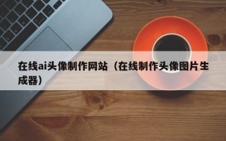 黄南在线ai头像制作网站（在线制作头像图片生成器）