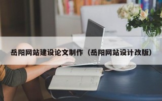 黄南岳阳网站建设论文制作（岳阳网站设计改版）