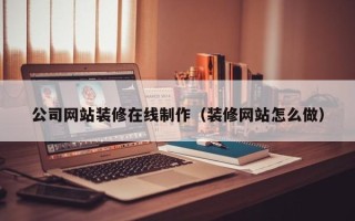 黄南公司网站装修在线制作（装修网站怎么做）