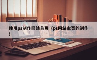 黄南使用ps制作网站首页（ps网站主页的制作）
