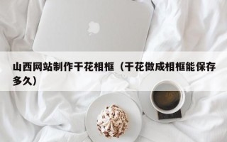 黄南山西网站制作干花相框（干花做成相框能保存多久）