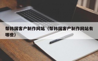 黄南帮韩国客户制作网站（帮韩国客户制作网站有哪些）