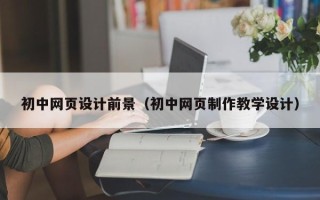 黄南初中网页设计前景（初中网页制作教学设计）